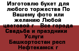 Изготовлю букет для любого торжества.По Вашему фото или желанию.Любой цветовой г - Все города Свадьба и праздники » Услуги   . Башкортостан респ.,Нефтекамск г.